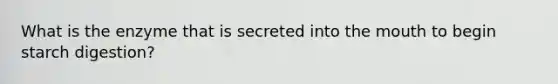 What is the enzyme that is secreted into the mouth to begin starch digestion?