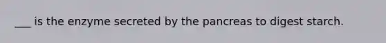 ___ is the enzyme secreted by the pancreas to digest starch.