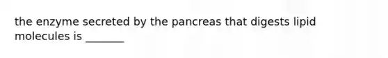 the enzyme secreted by the pancreas that digests lipid molecules is _______