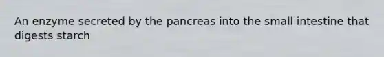 An enzyme secreted by <a href='https://www.questionai.com/knowledge/kITHRba4Cd-the-pancreas' class='anchor-knowledge'>the pancreas</a> into <a href='https://www.questionai.com/knowledge/kt623fh5xn-the-small-intestine' class='anchor-knowledge'>the small intestine</a> that digests starch