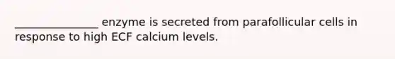 _______________ enzyme is secreted from parafollicular cells in response to high ECF calcium levels.