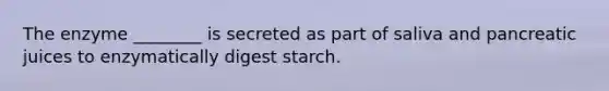 The enzyme ________ is secreted as part of saliva and pancreatic juices to enzymatically digest starch.