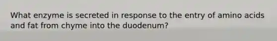 What enzyme is secreted in response to the entry of amino acids and fat from chyme into the duodenum?