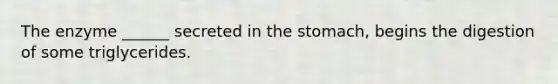 The enzyme ______ secreted in the stomach, begins the digestion of some triglycerides.