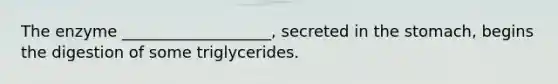 The enzyme ___________________, secreted in the stomach, begins the digestion of some triglycerides.