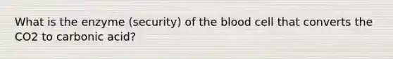 What is the enzyme (security) of the blood cell that converts the CO2 to carbonic acid?