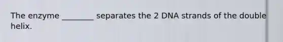 The enzyme ________ separates the 2 DNA strands of the double helix.