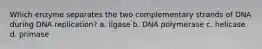 Which enzyme separates the two complementary strands of DNA during DNA replication? a. ligase b. DNA polymerase c. helicase d. primase