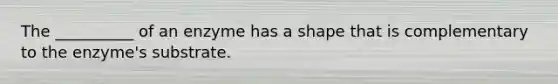 The __________ of an enzyme has a shape that is complementary to the enzyme's substrate.