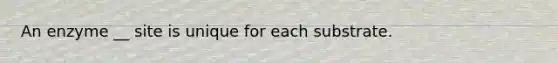 An enzyme __ site is unique for each substrate.