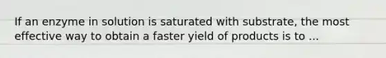 If an enzyme in solution is saturated with substrate, the most effective way to obtain a faster yield of products is to ...