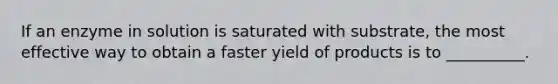 If an enzyme in solution is saturated with substrate, the most effective way to obtain a faster yield of products is to __________.