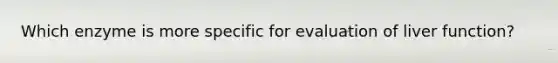 Which enzyme is more specific for evaluation of liver function?