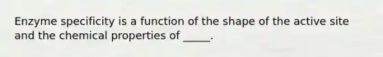 Enzyme specificity is a function of the shape of the active site and the chemical properties of _____.