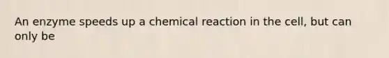 An enzyme speeds up a chemical reaction in the cell, but can only be