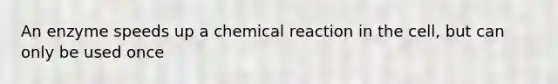 An enzyme speeds up a chemical reaction in the cell, but can only be used once