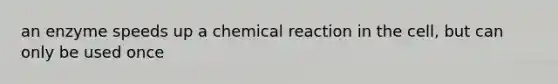 an enzyme speeds up a chemical reaction in the cell, but can only be used once