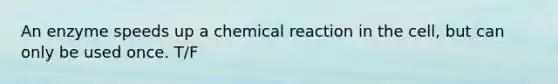 An enzyme speeds up a chemical reaction in the cell, but can only be used once. T/F