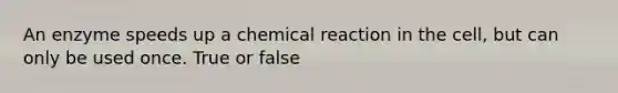 An enzyme speeds up a chemical reaction in the cell, but can only be used once. True or false