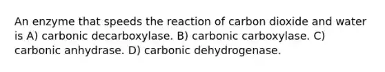 An enzyme that speeds the reaction of carbon dioxide and water is A) carbonic decarboxylase. B) carbonic carboxylase. C) carbonic anhydrase. D) carbonic dehydrogenase.