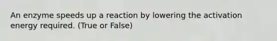 An enzyme speeds up a reaction by lowering the activation energy required. (True or False)