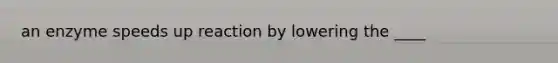 an enzyme speeds up reaction by lowering the ____