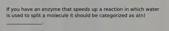 If you have an enzyme that speeds up a reaction in which water is used to split a molecule it should be categorized as a(n) _______________.