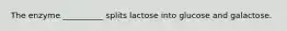 The enzyme __________ splits lactose into glucose and galactose.