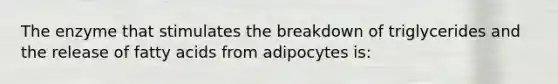 The enzyme that stimulates the breakdown of triglycerides and the release of fatty acids from adipocytes is: