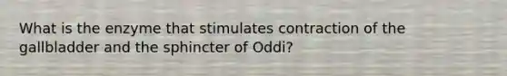 What is the enzyme that stimulates contraction of the gallbladder and the sphincter of Oddi?