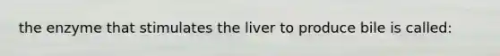 the enzyme that stimulates the liver to produce bile is called: