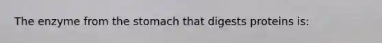 The enzyme from the stomach that digests proteins is: