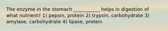 The enzyme in the stomach ___________ helps in digestion of what nutrient? 1) pepsin, protein 2) trypsin, carbohydrate 3) amylase, carbohydrate 4) lipase, protein