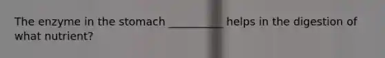 The enzyme in the stomach __________ helps in the digestion of what nutrient?