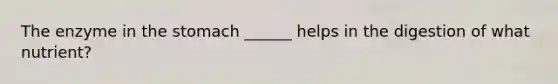 The enzyme in the stomach ______ helps in the digestion of what nutrient?