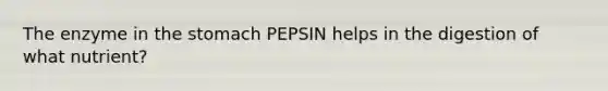 The enzyme in the stomach PEPSIN helps in the digestion of what nutrient?