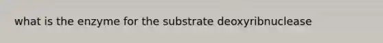 what is the enzyme for the substrate deoxyribnuclease