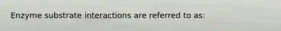 Enzyme substrate interactions are referred to as: