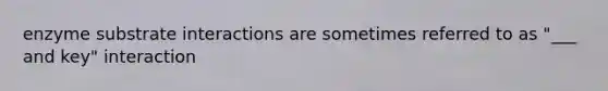 enzyme substrate interactions are sometimes referred to as "___ and key" interaction