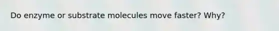 Do enzyme or substrate molecules move faster? Why?