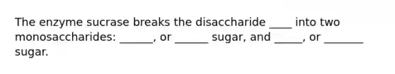 The enzyme sucrase breaks the disaccharide ____ into two monosaccharides: ______, or ______ sugar, and _____, or _______ sugar.