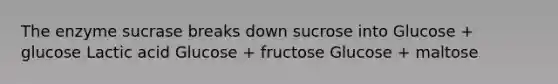 The enzyme sucrase breaks down sucrose into Glucose + glucose Lactic acid Glucose + fructose Glucose + maltose