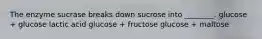 The enzyme sucrase breaks down sucrose into ________. glucose + glucose lactic acid glucose + fructose glucose + maltose