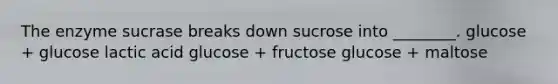 The enzyme sucrase breaks down sucrose into ________. glucose + glucose lactic acid glucose + fructose glucose + maltose