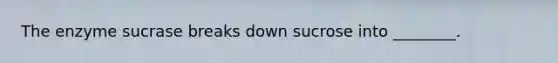 The enzyme sucrase breaks down sucrose into ________.
