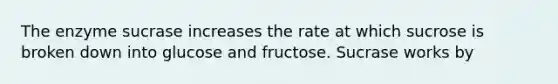 The enzyme sucrase increases the rate at which sucrose is broken down into glucose and fructose. Sucrase works by