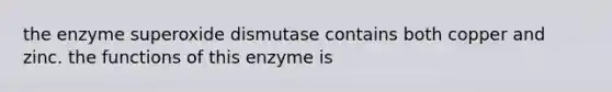 the enzyme superoxide dismutase contains both copper and zinc. the functions of this enzyme is