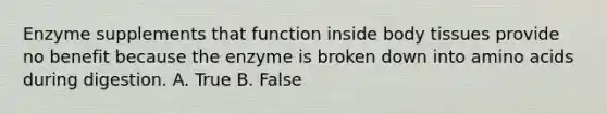 Enzyme supplements that function inside body tissues provide no benefit because the enzyme is broken down into amino acids during digestion. A. True B. False