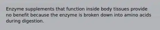 Enzyme supplements that function inside body tissues provide no benefit because the enzyme is broken down into amino acids during digestion.