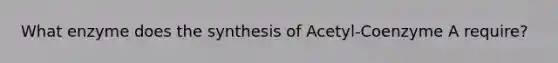 What enzyme does the synthesis of Acetyl-Coenzyme A require?